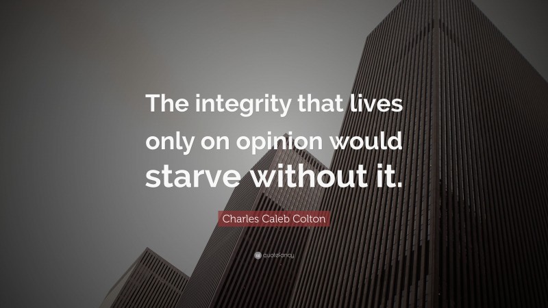 Charles Caleb Colton Quote: “The integrity that lives only on opinion would starve without it.”