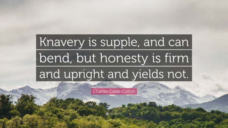 Charles Caleb Colton Quote: “Knavery is supple, and can bend, but honesty is firm and upright and yields not.”
