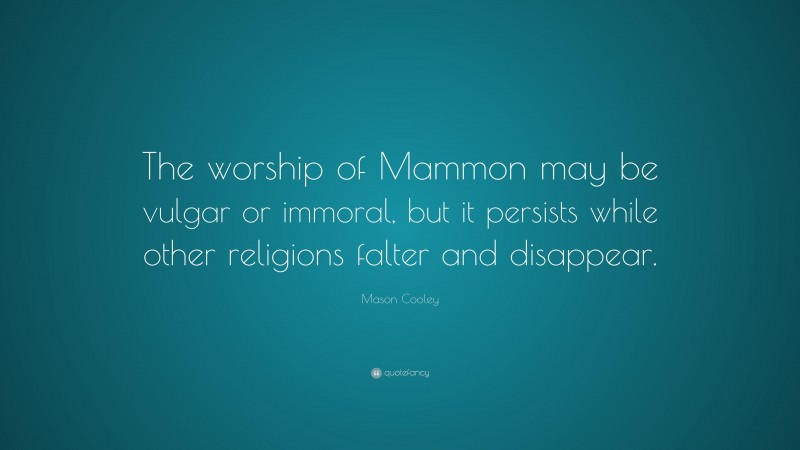 Mason Cooley Quote: “The worship of Mammon may be vulgar or immoral, but it persists while other religions falter and disappear.”