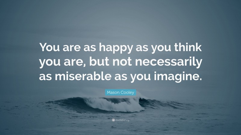 Mason Cooley Quote: “You are as happy as you think you are, but not necessarily as miserable as you imagine.”