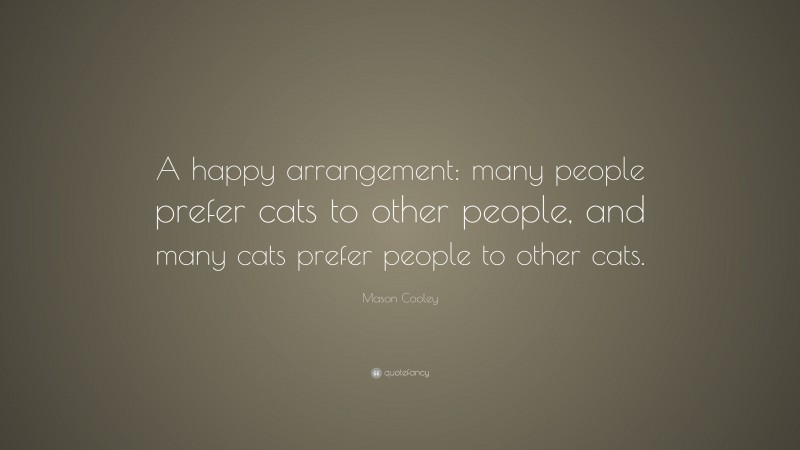 Mason Cooley Quote: “A happy arrangement: many people prefer cats to other people, and many cats prefer people to other cats.”
