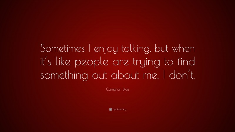 Cameron Díaz Quote: “Sometimes I enjoy talking, but when it’s like people are trying to find something out about me, I don’t.”