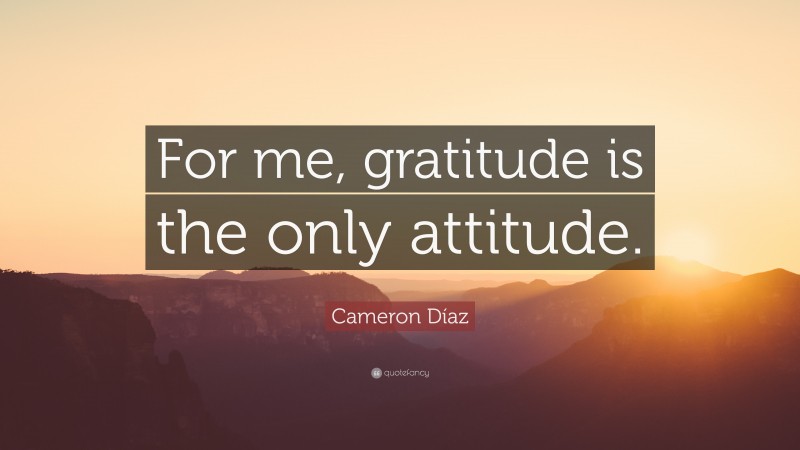 Cameron Díaz Quote: “For me, gratitude is the only attitude.”