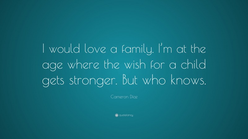 Cameron Díaz Quote: “I would love a family. I’m at the age where the wish for a child gets stronger. But who knows.”