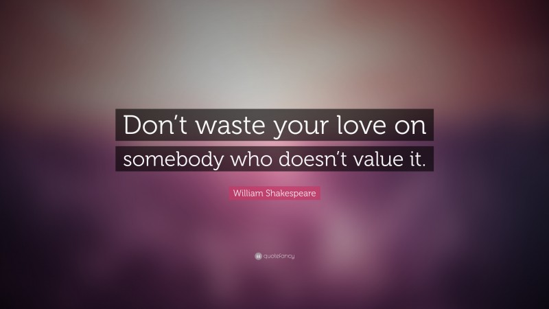 William Shakespeare Quote: “Don’t waste your love on somebody who doesn’t value it.”