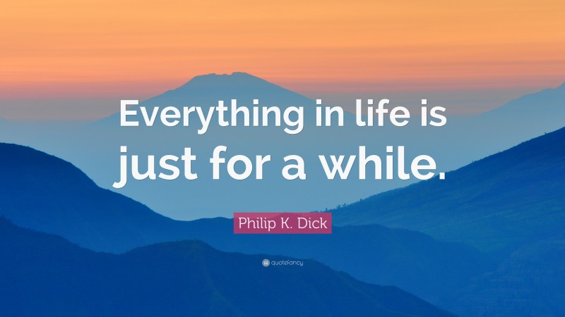 Philip K. Dick Quote: “Everything in life is just for a while.”