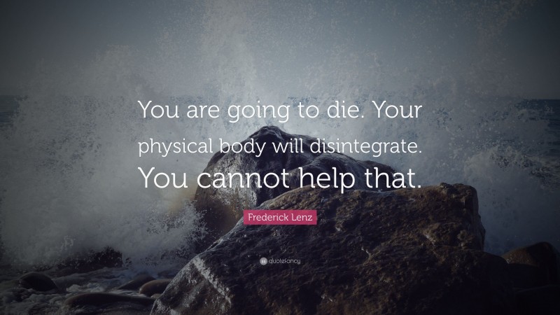 Frederick Lenz Quote: “You are going to die. Your physical body will disintegrate. You cannot help that.”