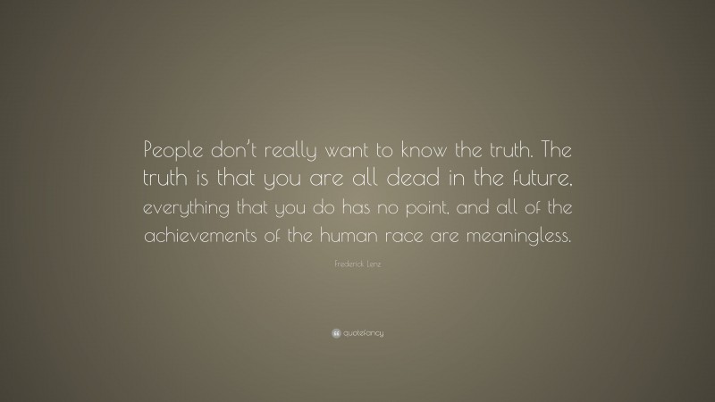 Frederick Lenz Quote: “People don’t really want to know the truth. The truth is that you are all dead in the future, everything that you do has no point, and all of the achievements of the human race are meaningless.”
