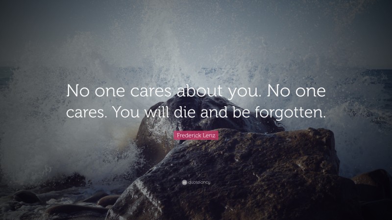 Frederick Lenz Quote: “No one cares about you. No one cares. You will die and be forgotten.”