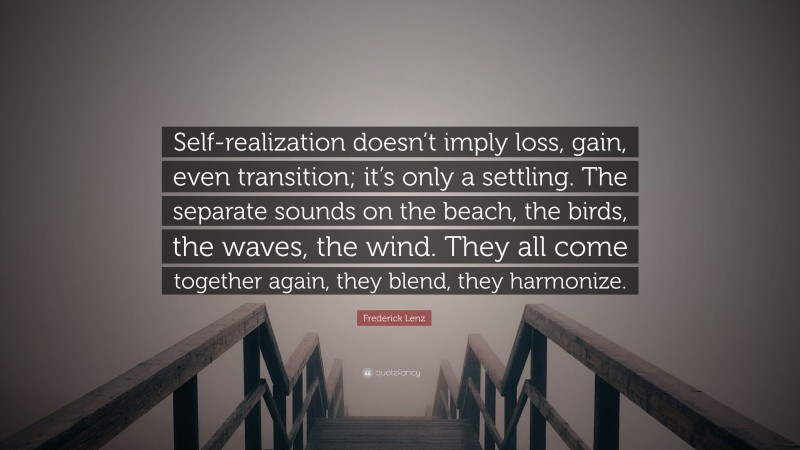 Frederick Lenz Quote: “Self-realization doesn’t imply loss, gain, even transition; it’s only a settling. The separate sounds on the beach, the birds, the waves, the wind. They all come together again, they blend, they harmonize.”