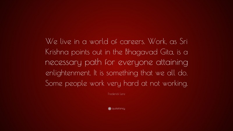 Frederick Lenz Quote: “We live in a world of careers. Work, as Sri Krishna points out in the Bhagavad Gita, is a necessary path for everyone attaining enlightenment. It is something that we all do. Some people work very hard at not working.”