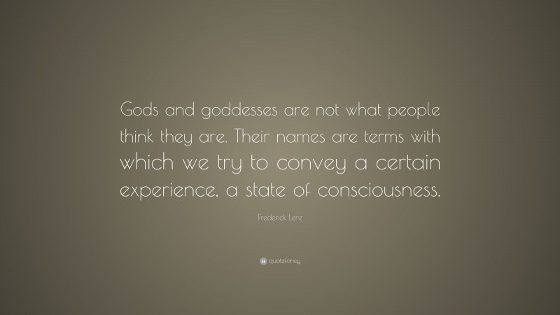 Frederick Lenz Quote: “Gods and goddesses are not what people think they are. Their names are terms with which we try to convey a certain experience, a state of consciousness.”