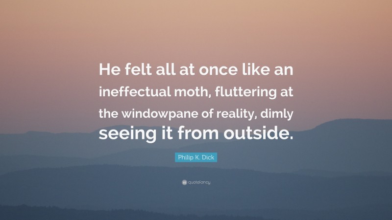 Philip K. Dick Quote: “He felt all at once like an ineffectual moth, fluttering at the windowpane of reality, dimly seeing it from outside.”