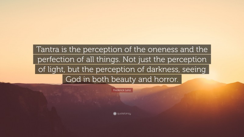 Frederick Lenz Quote: “Tantra is the perception of the oneness and the perfection of all things. Not just the perception of light, but the perception of darkness, seeing God in both beauty and horror.”