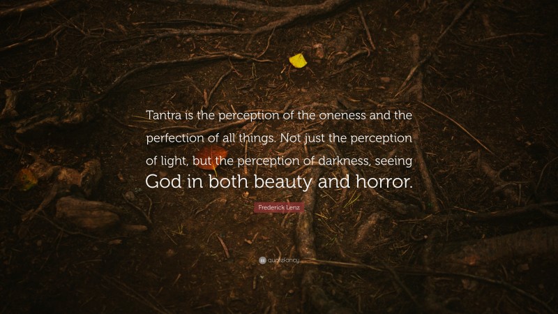 Frederick Lenz Quote: “Tantra is the perception of the oneness and the perfection of all things. Not just the perception of light, but the perception of darkness, seeing God in both beauty and horror.”