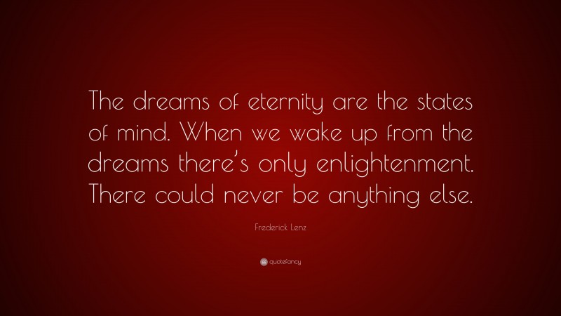 Frederick Lenz Quote: “The dreams of eternity are the states of mind. When we wake up from the dreams there’s only enlightenment. There could never be anything else.”
