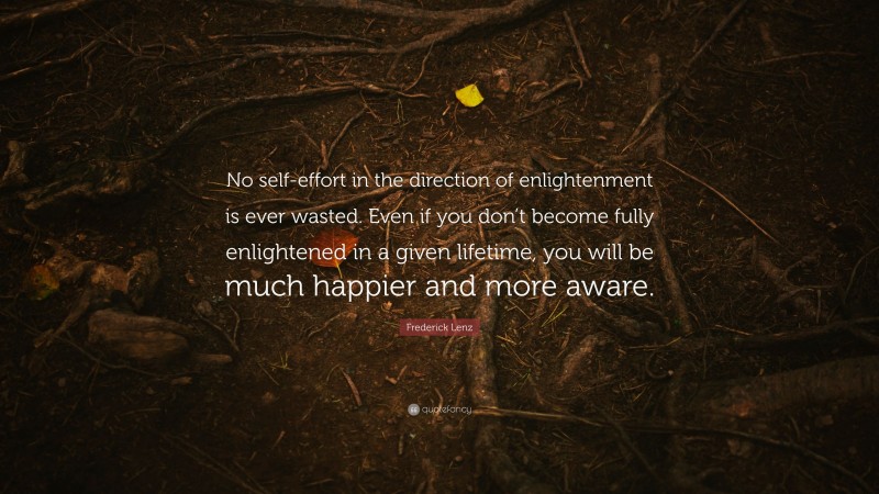 Frederick Lenz Quote: “No self-effort in the direction of enlightenment is ever wasted. Even if you don’t become fully enlightened in a given lifetime, you will be much happier and more aware.”