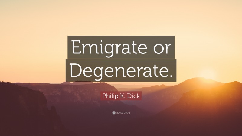 Philip K. Dick Quote: “Emigrate or Degenerate.”