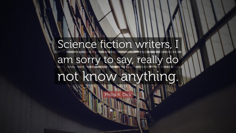Philip K. Dick Quote: “Science fiction writers, I am sorry to say, really do not know anything.”