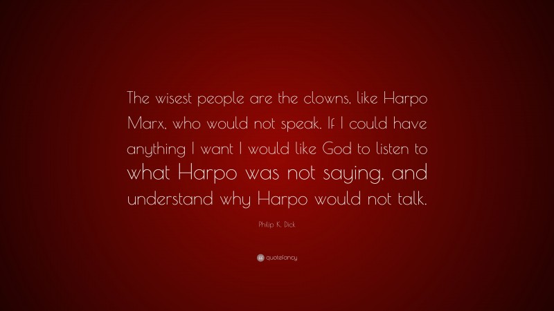 Philip K. Dick Quote: “The wisest people are the clowns, like Harpo Marx, who would not speak. If I could have anything I want I would like God to listen to what Harpo was not saying, and understand why Harpo would not talk.”