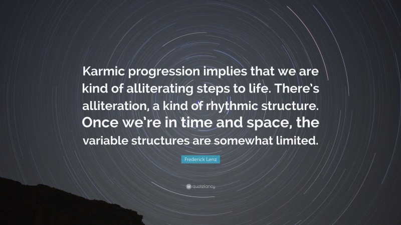 Frederick Lenz Quote: “Karmic progression implies that we are kind of alliterating steps to life. There’s alliteration, a kind of rhythmic structure. Once we’re in time and space, the variable structures are somewhat limited.”