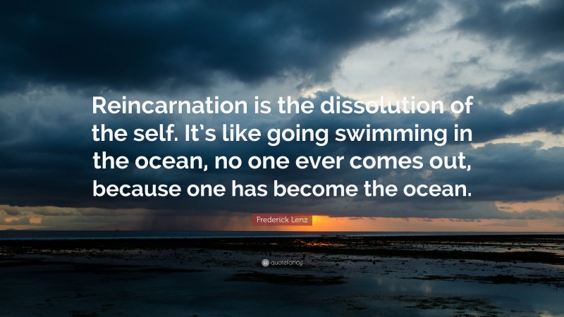 Frederick Lenz Quote: “Reincarnation is the dissolution of the self. It’s like going swimming in the ocean, no one ever comes out, because one has become the ocean.”