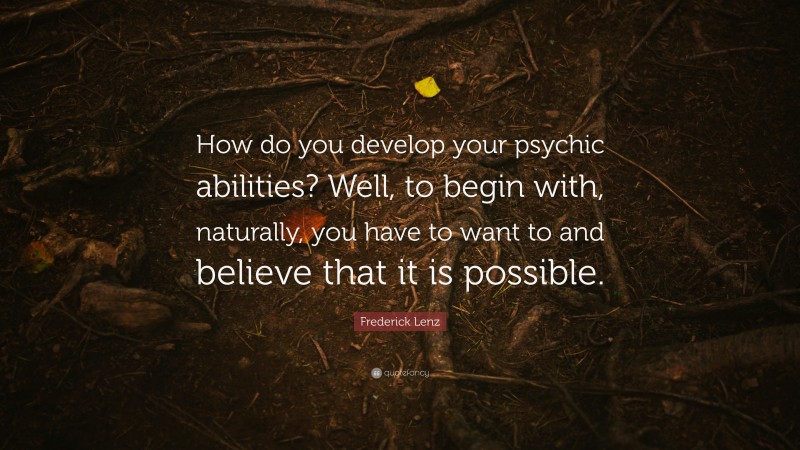Frederick Lenz Quote: “How do you develop your psychic abilities? Well, to begin with, naturally, you have to want to and believe that it is possible.”