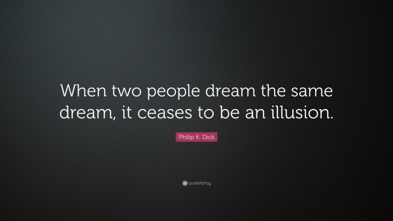 Philip K. Dick Quote: “When two people dream the same dream, it ceases to be an illusion.”
