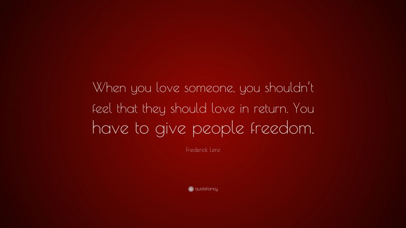 Frederick Lenz Quote: “When you love someone, you shouldn’t feel that they should love in return. You have to give people freedom.”