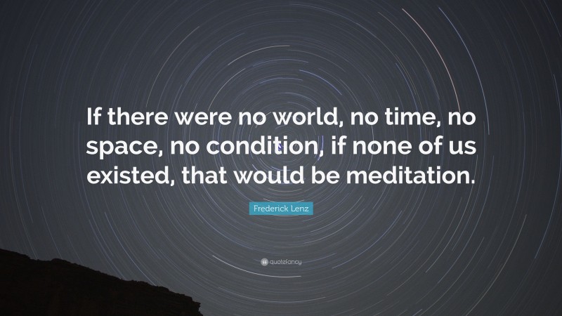 Frederick Lenz Quote: “If there were no world, no time, no space, no condition, if none of us existed, that would be meditation.”
