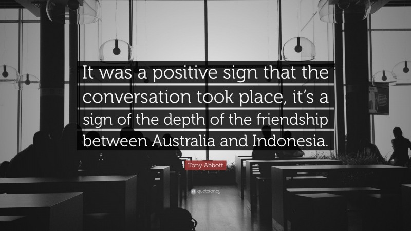 Tony Abbott Quote: “It was a positive sign that the conversation took place, it’s a sign of the depth of the friendship between Australia and Indonesia.”
