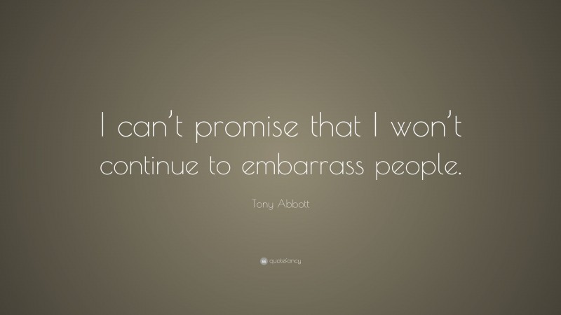 Tony Abbott Quote: “I can’t promise that I won’t continue to embarrass people.”