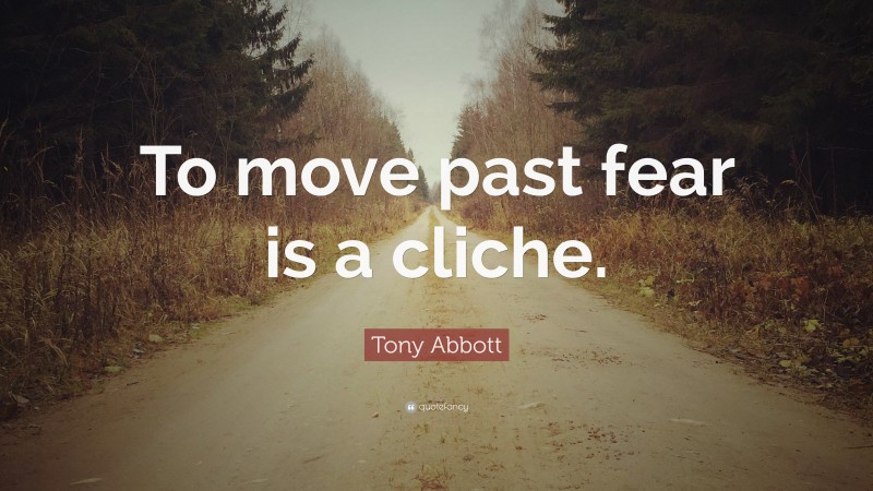 Tony Abbott Quote: “To move past fear is a cliche.”