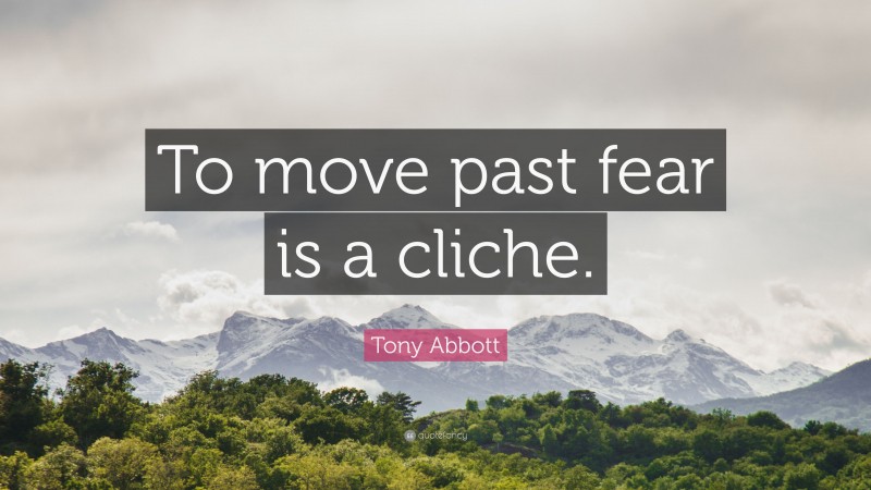 Tony Abbott Quote: “To move past fear is a cliche.”