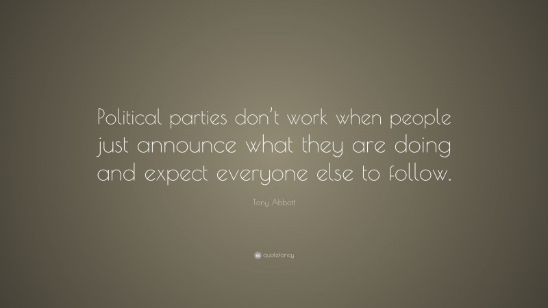 Tony Abbott Quote: “Political parties don’t work when people just announce what they are doing and expect everyone else to follow.”