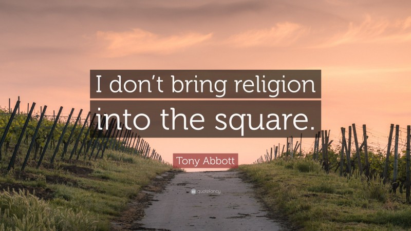 Tony Abbott Quote: “I don’t bring religion into the square.”