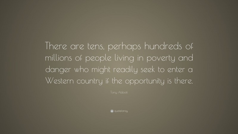 Tony Abbott Quote: “There are tens, perhaps hundreds of millions of people living in poverty and danger who might readily seek to enter a Western country if the opportunity is there.”