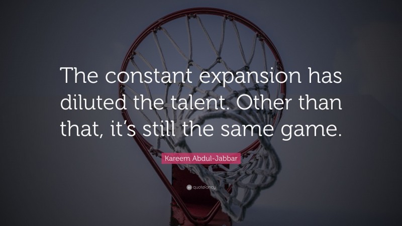Kareem Abdul-Jabbar Quote: “The constant expansion has diluted the talent. Other than that, it’s still the same game.”