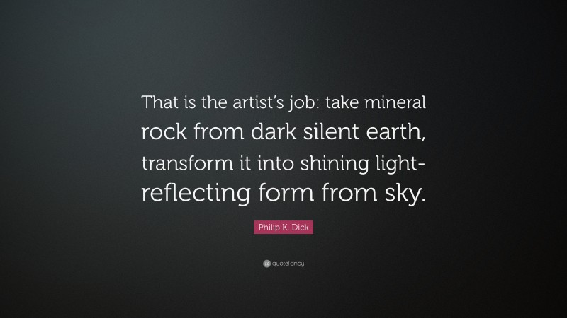 Philip K. Dick Quote: “That is the artist’s job: take mineral rock from dark silent earth, transform it into shining light-reflecting form from sky.”