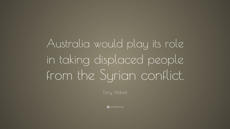 Tony Abbott Quote: “Australia would play its role in taking displaced people from the Syrian conflict.”