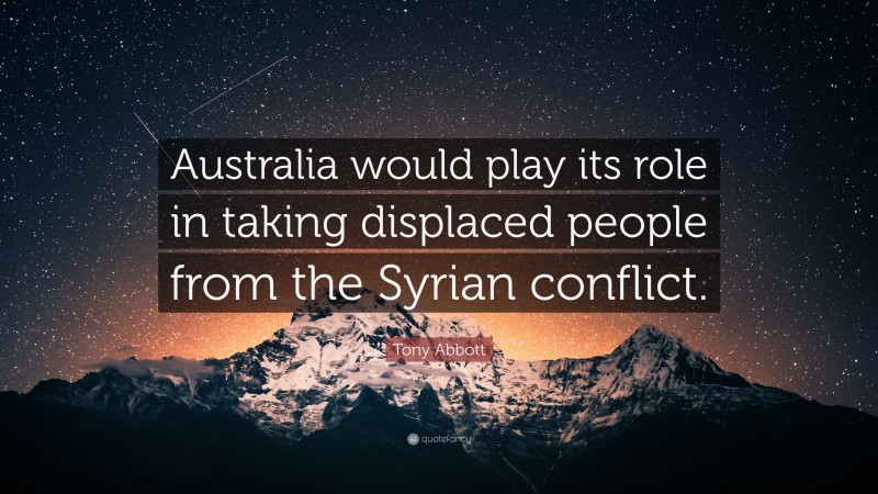 Tony Abbott Quote: “Australia would play its role in taking displaced people from the Syrian conflict.”