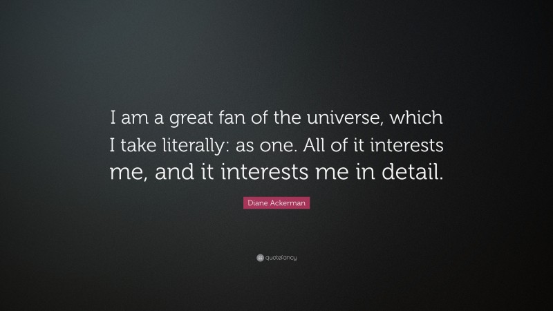 Diane Ackerman Quote: “I am a great fan of the universe, which I take literally: as one. All of it interests me, and it interests me in detail.”