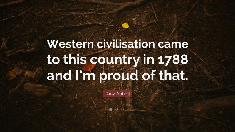 Tony Abbott Quote: “Western civilisation came to this country in 1788 and I’m proud of that.”