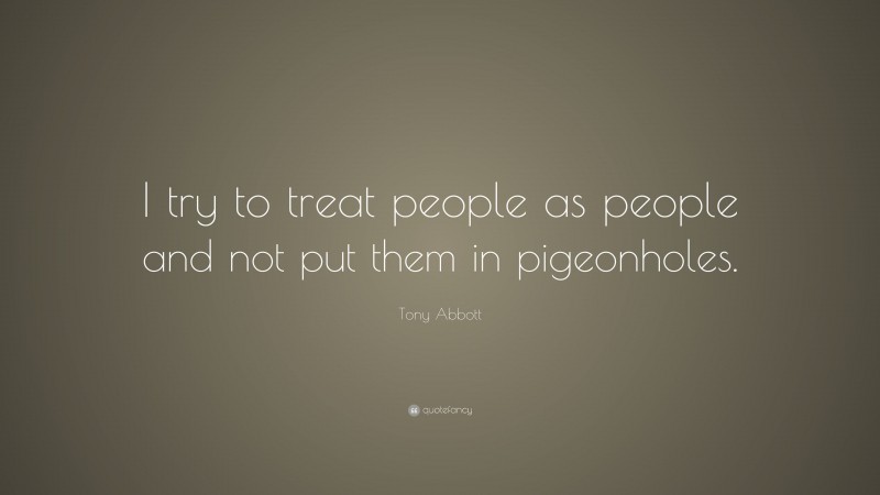 Tony Abbott Quote: “I try to treat people as people and not put them in pigeonholes.”