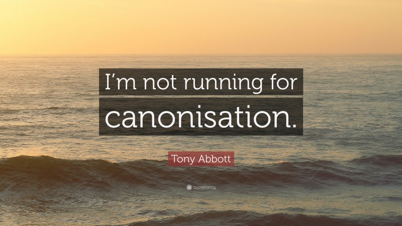 Tony Abbott Quote: “I’m not running for canonisation.”