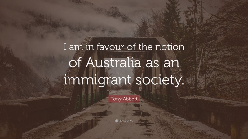 Tony Abbott Quote: “I am in favour of the notion of Australia as an immigrant society.”