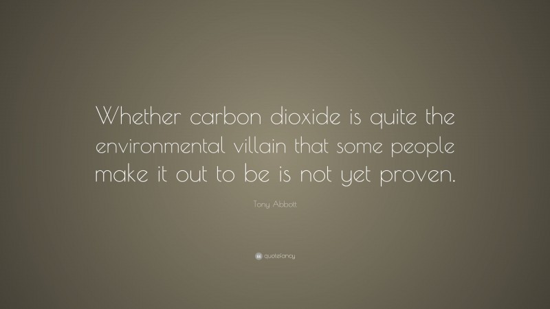 Tony Abbott Quote: “Whether carbon dioxide is quite the environmental villain that some people make it out to be is not yet proven.”