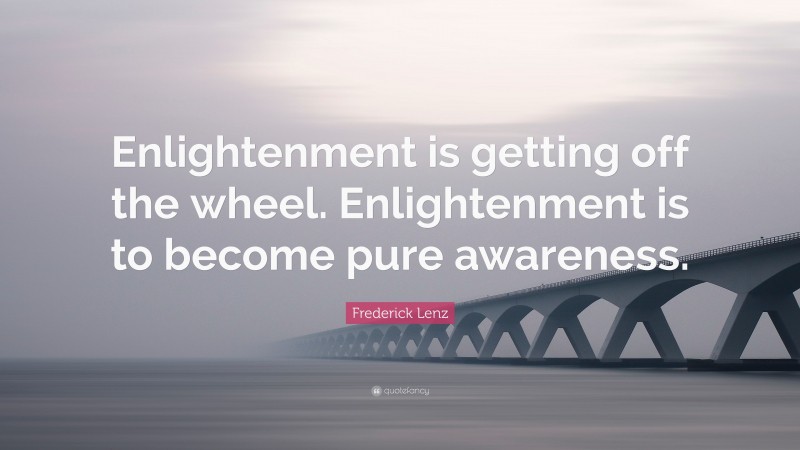 Frederick Lenz Quote: “Enlightenment is getting off the wheel. Enlightenment is to become pure awareness.”