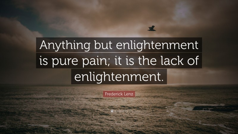 Frederick Lenz Quote: “Anything but enlightenment is pure pain; it is the lack of enlightenment.”