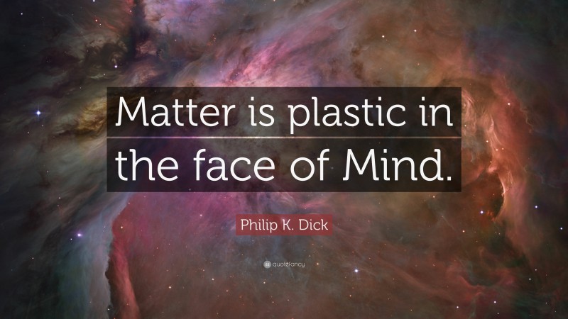 Philip K. Dick Quote: “Matter is plastic in the face of Mind.”